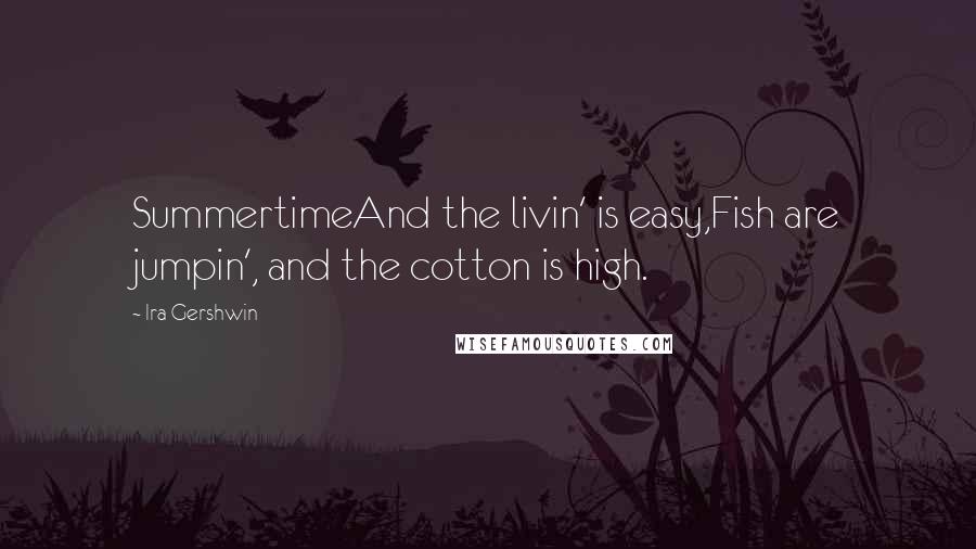 Ira Gershwin Quotes: SummertimeAnd the livin' is easy,Fish are jumpin', and the cotton is high.