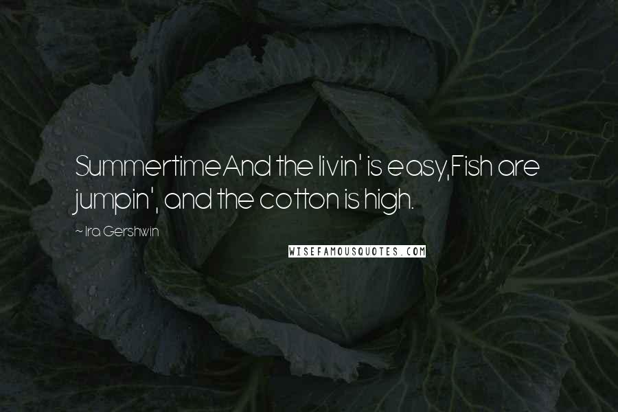 Ira Gershwin Quotes: SummertimeAnd the livin' is easy,Fish are jumpin', and the cotton is high.