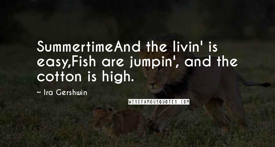 Ira Gershwin Quotes: SummertimeAnd the livin' is easy,Fish are jumpin', and the cotton is high.