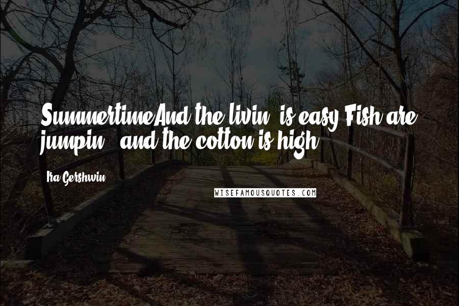 Ira Gershwin Quotes: SummertimeAnd the livin' is easy,Fish are jumpin', and the cotton is high.