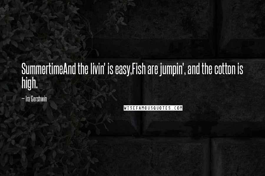 Ira Gershwin Quotes: SummertimeAnd the livin' is easy,Fish are jumpin', and the cotton is high.