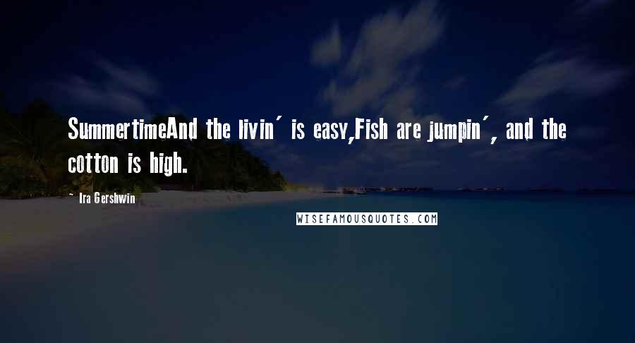 Ira Gershwin Quotes: SummertimeAnd the livin' is easy,Fish are jumpin', and the cotton is high.