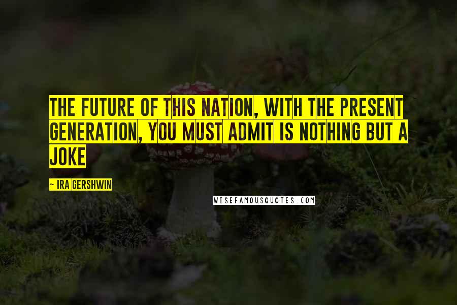 Ira Gershwin Quotes: The future of this nation, with the present generation, You must admit is nothing but a joke