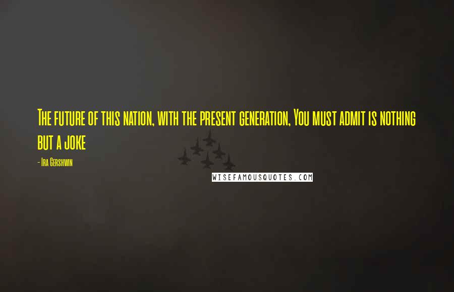 Ira Gershwin Quotes: The future of this nation, with the present generation, You must admit is nothing but a joke