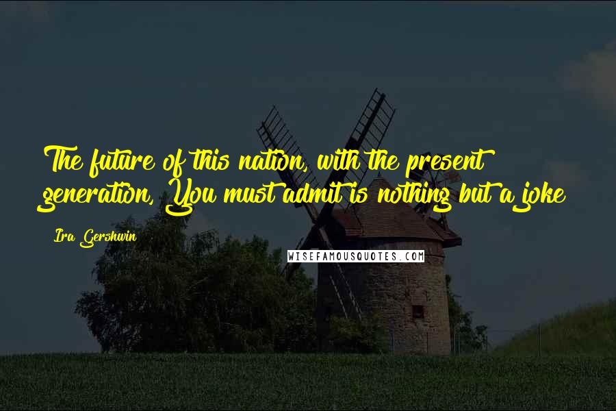 Ira Gershwin Quotes: The future of this nation, with the present generation, You must admit is nothing but a joke