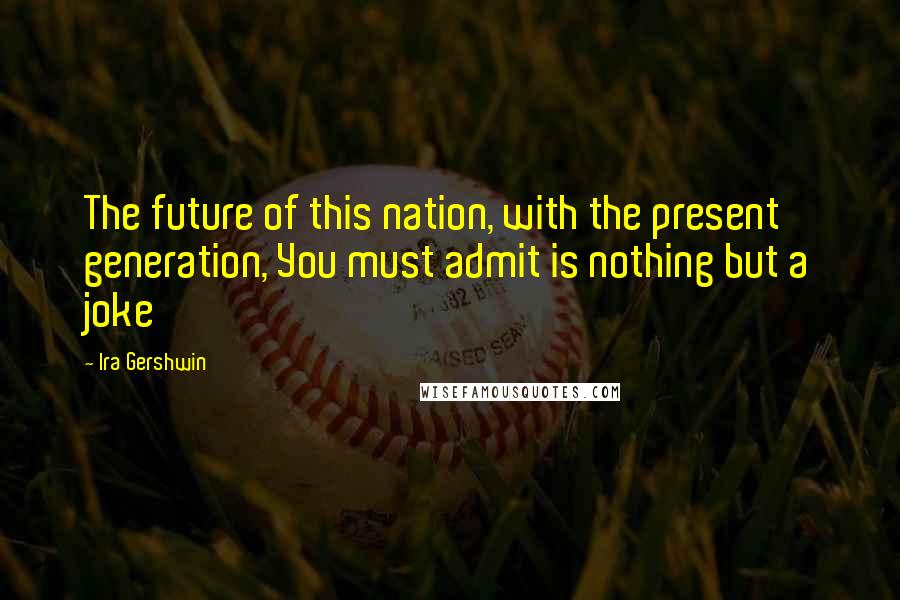 Ira Gershwin Quotes: The future of this nation, with the present generation, You must admit is nothing but a joke