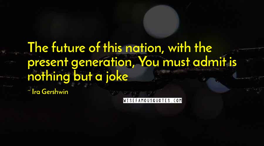 Ira Gershwin Quotes: The future of this nation, with the present generation, You must admit is nothing but a joke