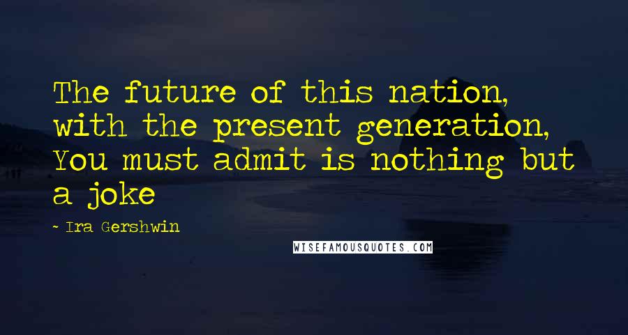 Ira Gershwin Quotes: The future of this nation, with the present generation, You must admit is nothing but a joke