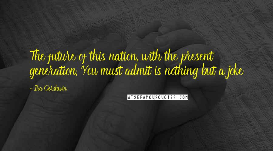 Ira Gershwin Quotes: The future of this nation, with the present generation, You must admit is nothing but a joke