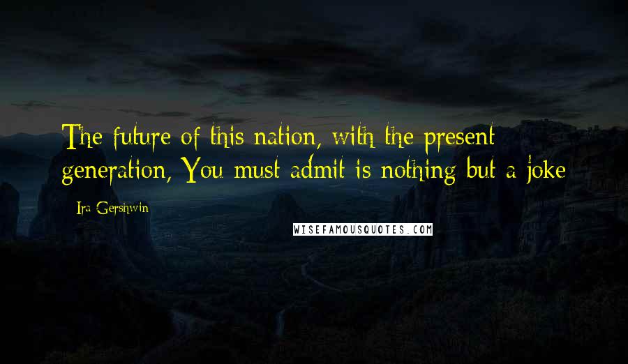 Ira Gershwin Quotes: The future of this nation, with the present generation, You must admit is nothing but a joke