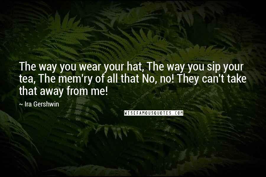 Ira Gershwin Quotes: The way you wear your hat, The way you sip your tea, The mem'ry of all that No, no! They can't take that away from me!