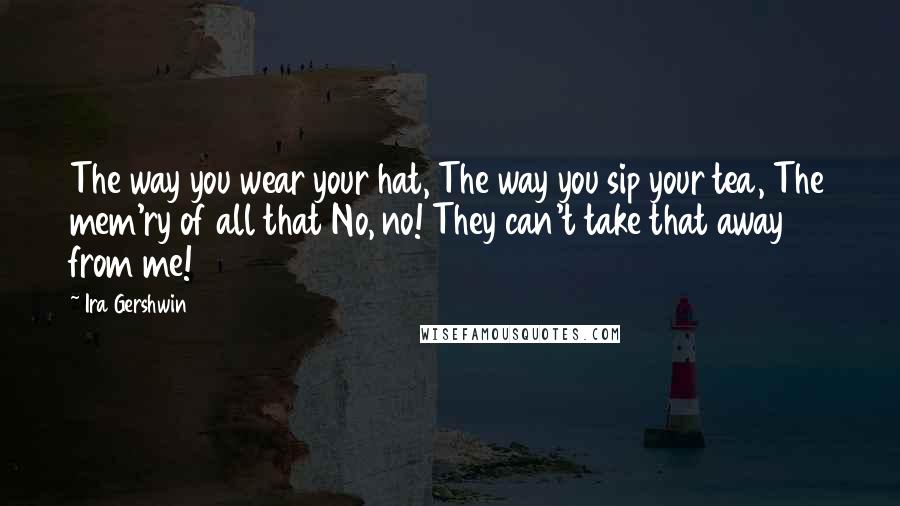 Ira Gershwin Quotes: The way you wear your hat, The way you sip your tea, The mem'ry of all that No, no! They can't take that away from me!
