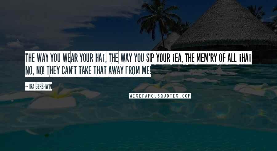 Ira Gershwin Quotes: The way you wear your hat, The way you sip your tea, The mem'ry of all that No, no! They can't take that away from me!