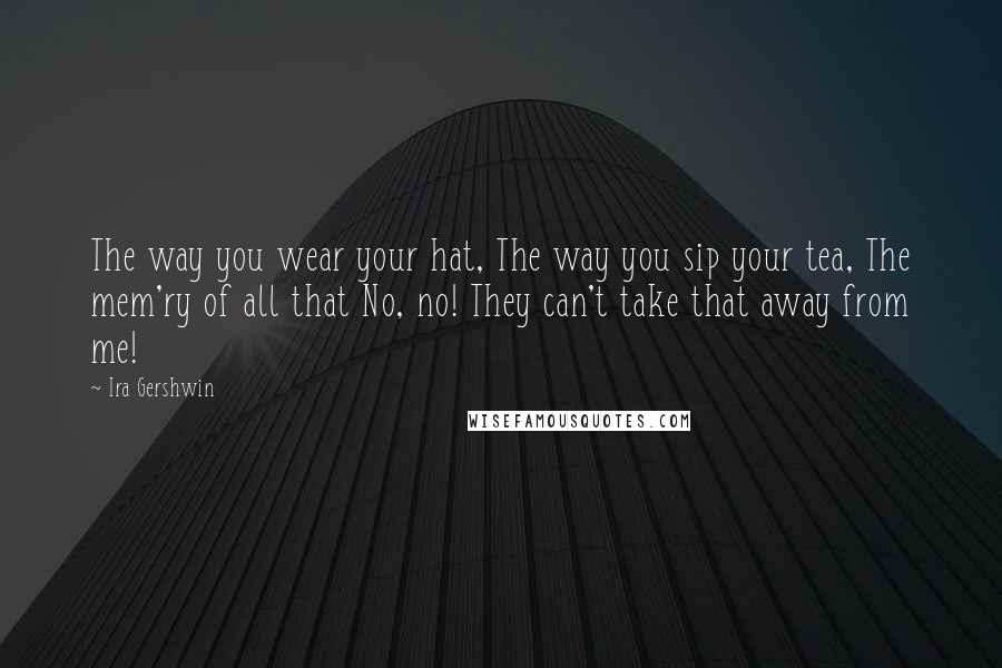 Ira Gershwin Quotes: The way you wear your hat, The way you sip your tea, The mem'ry of all that No, no! They can't take that away from me!