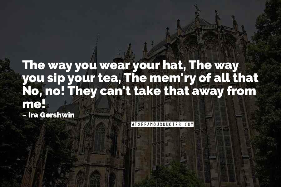 Ira Gershwin Quotes: The way you wear your hat, The way you sip your tea, The mem'ry of all that No, no! They can't take that away from me!