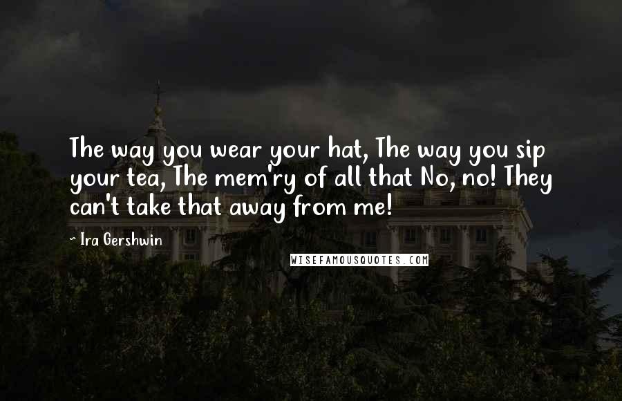 Ira Gershwin Quotes: The way you wear your hat, The way you sip your tea, The mem'ry of all that No, no! They can't take that away from me!