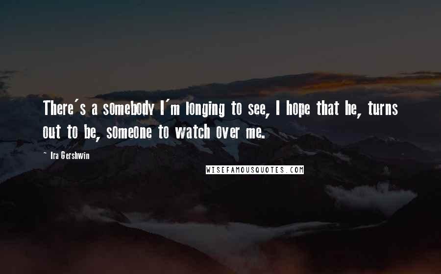 Ira Gershwin Quotes: There's a somebody I'm longing to see, I hope that he, turns out to be, someone to watch over me.