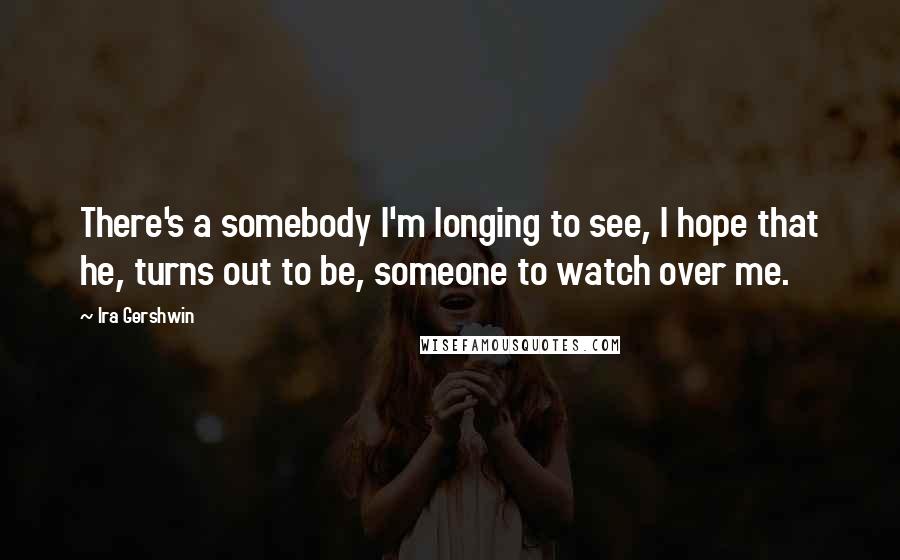 Ira Gershwin Quotes: There's a somebody I'm longing to see, I hope that he, turns out to be, someone to watch over me.