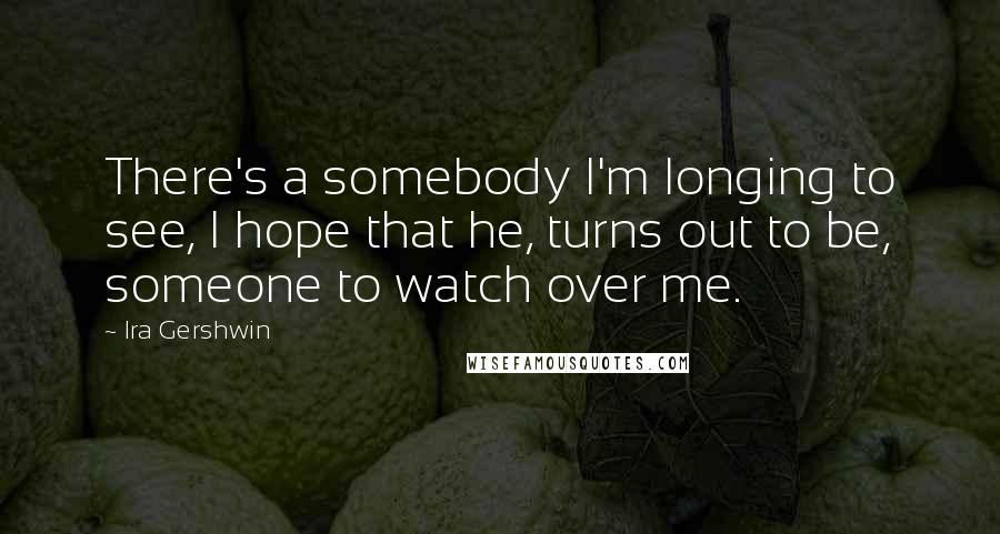 Ira Gershwin Quotes: There's a somebody I'm longing to see, I hope that he, turns out to be, someone to watch over me.