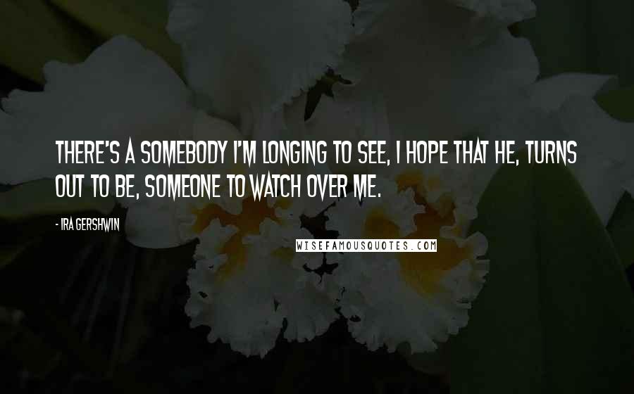 Ira Gershwin Quotes: There's a somebody I'm longing to see, I hope that he, turns out to be, someone to watch over me.