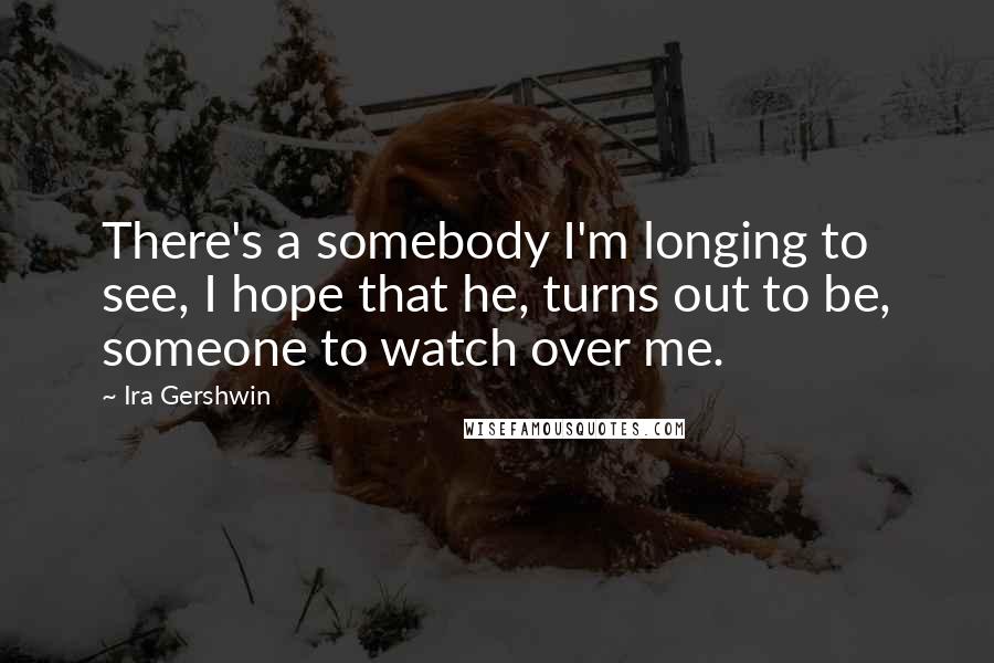 Ira Gershwin Quotes: There's a somebody I'm longing to see, I hope that he, turns out to be, someone to watch over me.