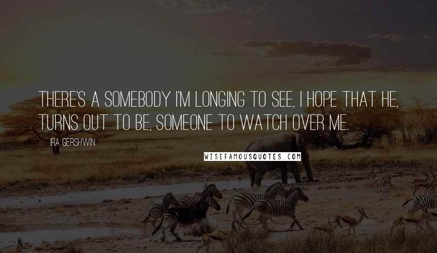 Ira Gershwin Quotes: There's a somebody I'm longing to see, I hope that he, turns out to be, someone to watch over me.