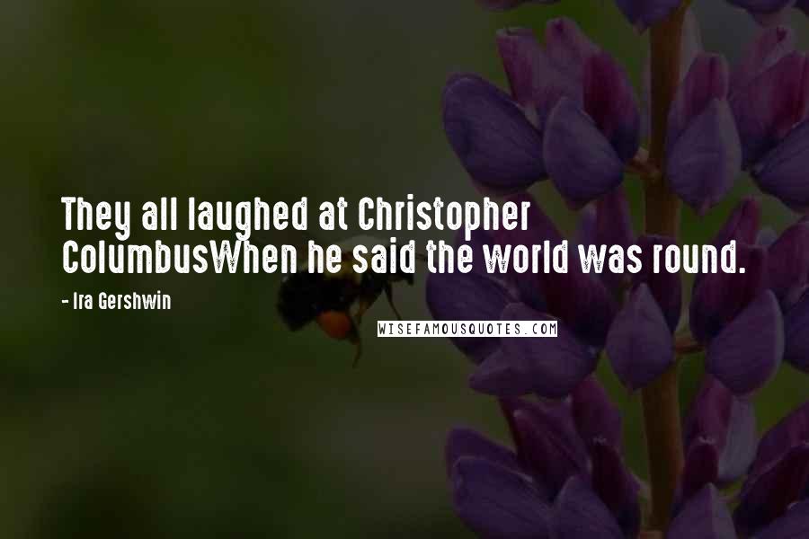 Ira Gershwin Quotes: They all laughed at Christopher ColumbusWhen he said the world was round.