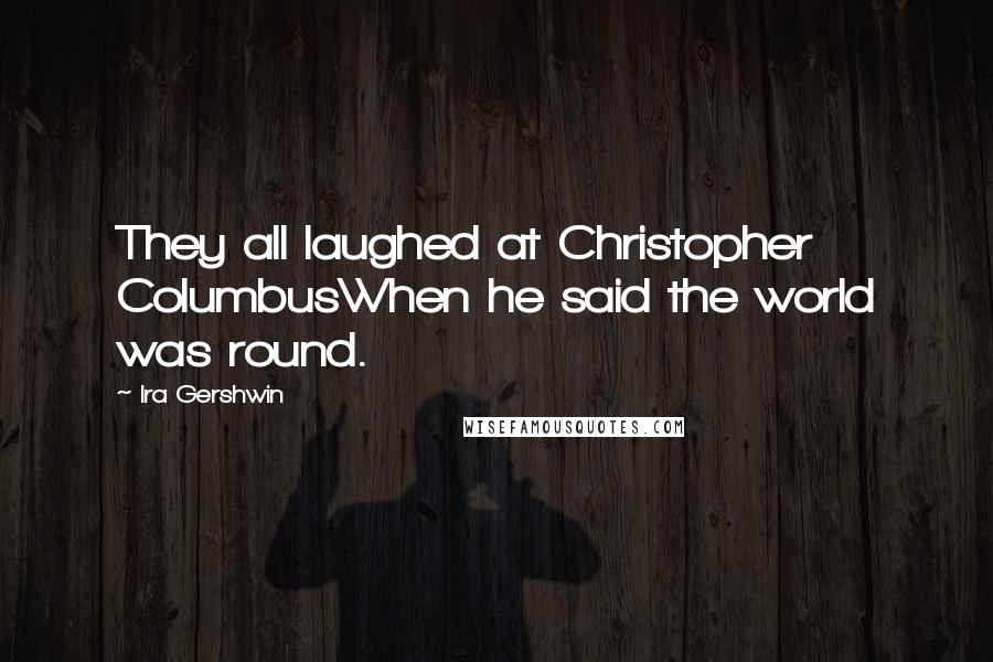 Ira Gershwin Quotes: They all laughed at Christopher ColumbusWhen he said the world was round.