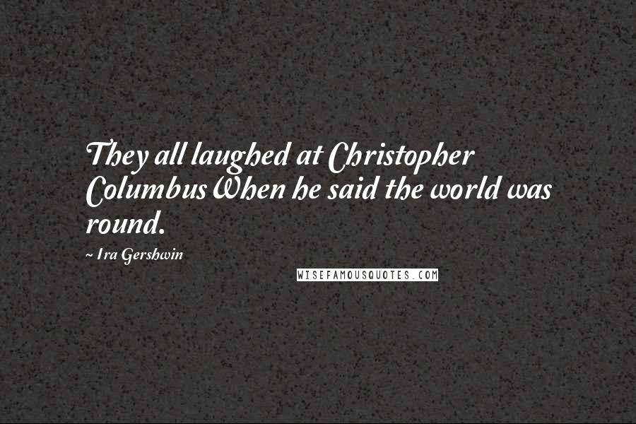 Ira Gershwin Quotes: They all laughed at Christopher ColumbusWhen he said the world was round.