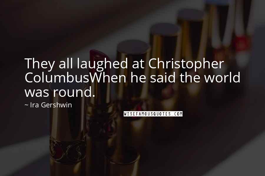 Ira Gershwin Quotes: They all laughed at Christopher ColumbusWhen he said the world was round.