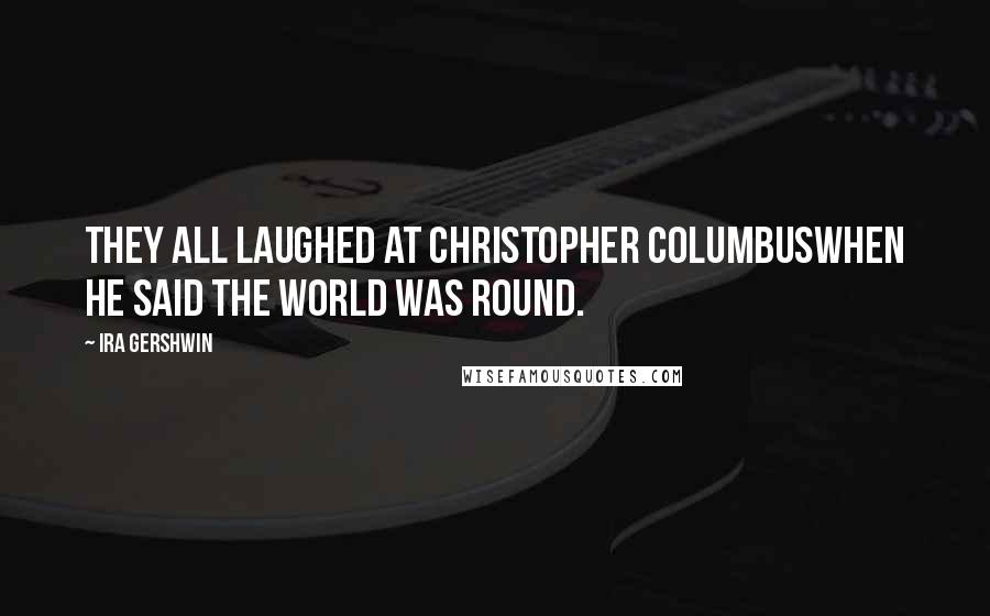 Ira Gershwin Quotes: They all laughed at Christopher ColumbusWhen he said the world was round.