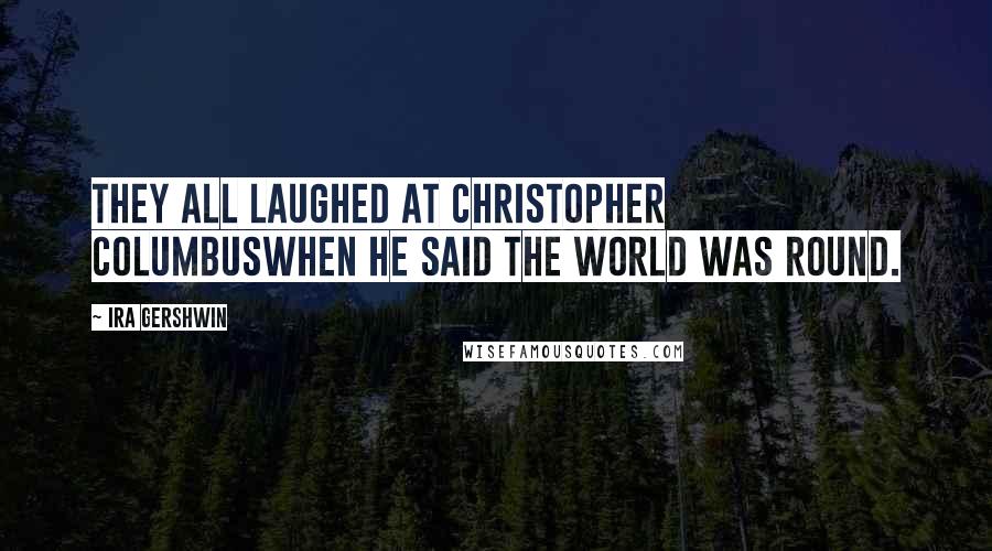 Ira Gershwin Quotes: They all laughed at Christopher ColumbusWhen he said the world was round.