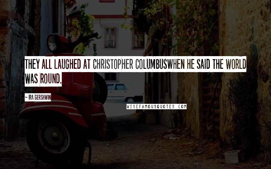 Ira Gershwin Quotes: They all laughed at Christopher ColumbusWhen he said the world was round.