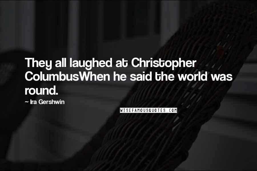 Ira Gershwin Quotes: They all laughed at Christopher ColumbusWhen he said the world was round.