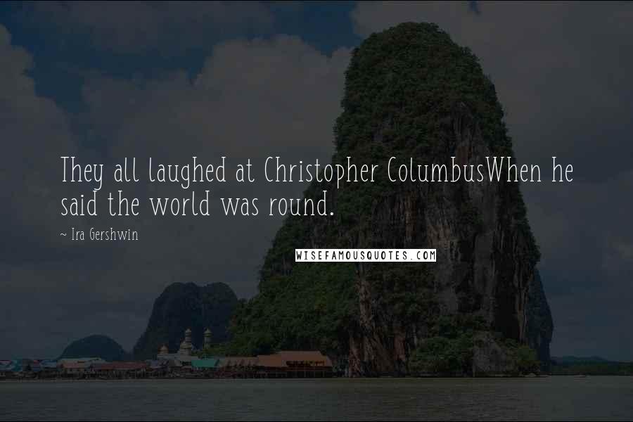 Ira Gershwin Quotes: They all laughed at Christopher ColumbusWhen he said the world was round.