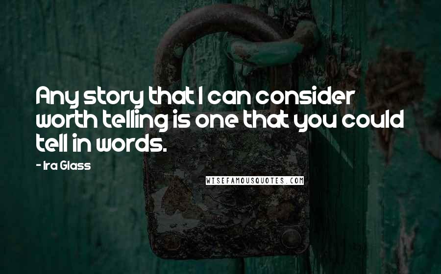 Ira Glass Quotes: Any story that I can consider worth telling is one that you could tell in words.