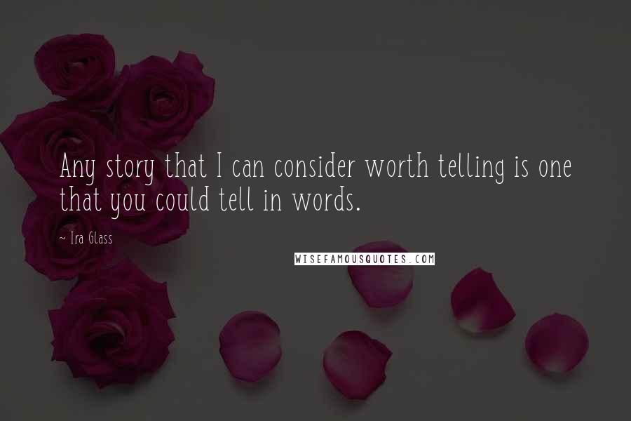 Ira Glass Quotes: Any story that I can consider worth telling is one that you could tell in words.