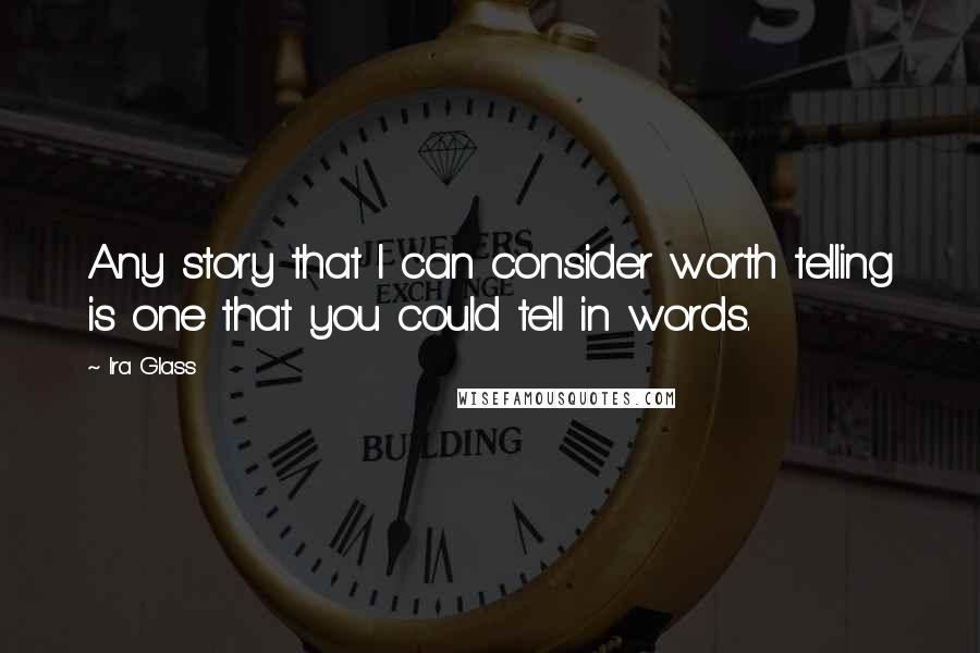 Ira Glass Quotes: Any story that I can consider worth telling is one that you could tell in words.