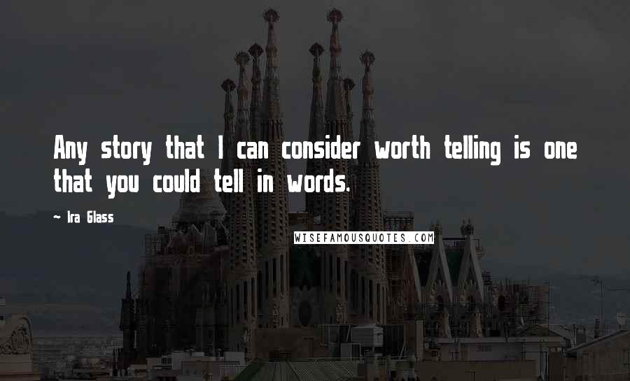Ira Glass Quotes: Any story that I can consider worth telling is one that you could tell in words.