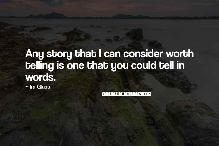 Ira Glass Quotes: Any story that I can consider worth telling is one that you could tell in words.