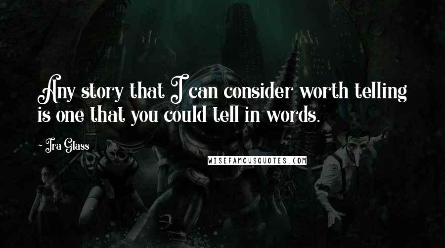 Ira Glass Quotes: Any story that I can consider worth telling is one that you could tell in words.