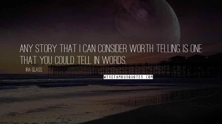 Ira Glass Quotes: Any story that I can consider worth telling is one that you could tell in words.