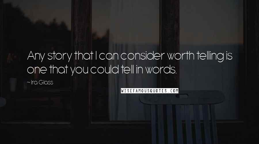 Ira Glass Quotes: Any story that I can consider worth telling is one that you could tell in words.