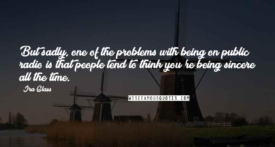 Ira Glass Quotes: But sadly, one of the problems with being on public radio is that people tend to think you're being sincere all the time.