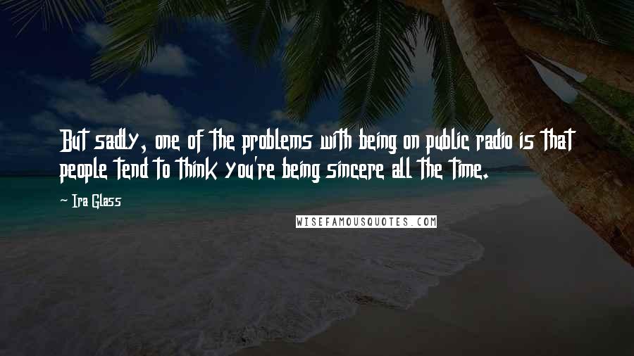 Ira Glass Quotes: But sadly, one of the problems with being on public radio is that people tend to think you're being sincere all the time.