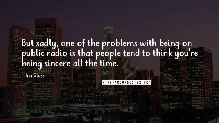 Ira Glass Quotes: But sadly, one of the problems with being on public radio is that people tend to think you're being sincere all the time.