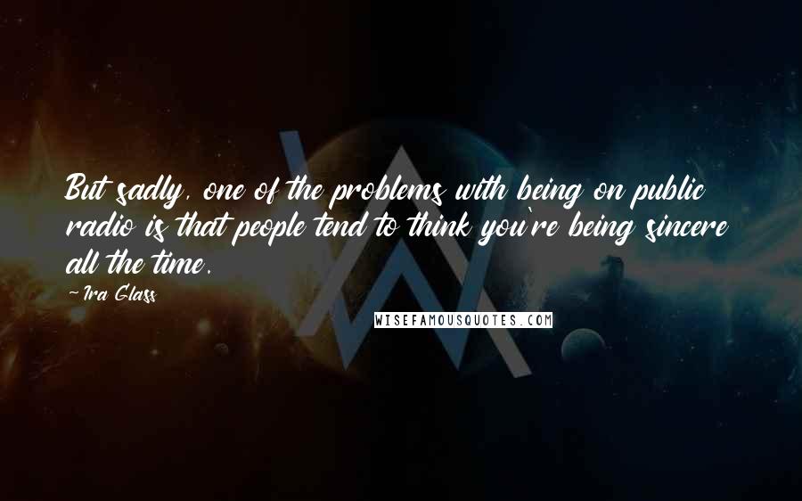 Ira Glass Quotes: But sadly, one of the problems with being on public radio is that people tend to think you're being sincere all the time.