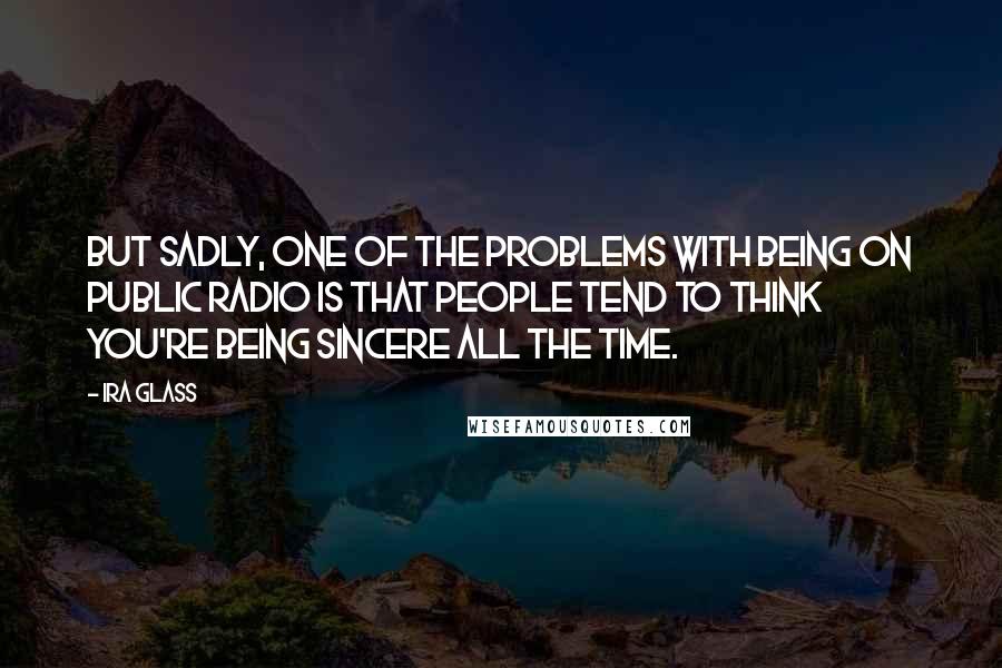 Ira Glass Quotes: But sadly, one of the problems with being on public radio is that people tend to think you're being sincere all the time.
