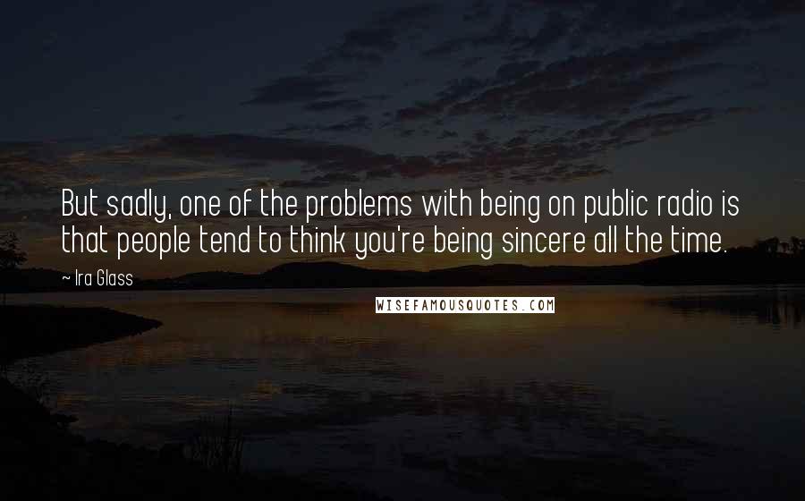 Ira Glass Quotes: But sadly, one of the problems with being on public radio is that people tend to think you're being sincere all the time.