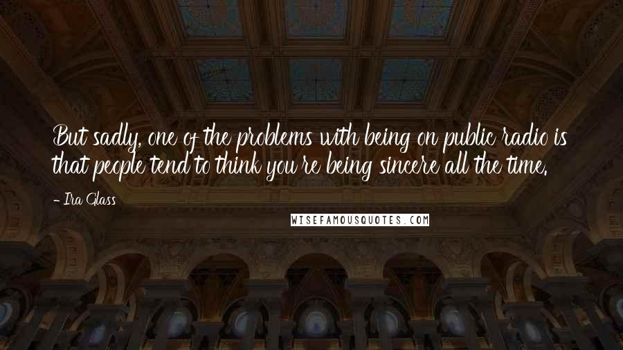 Ira Glass Quotes: But sadly, one of the problems with being on public radio is that people tend to think you're being sincere all the time.